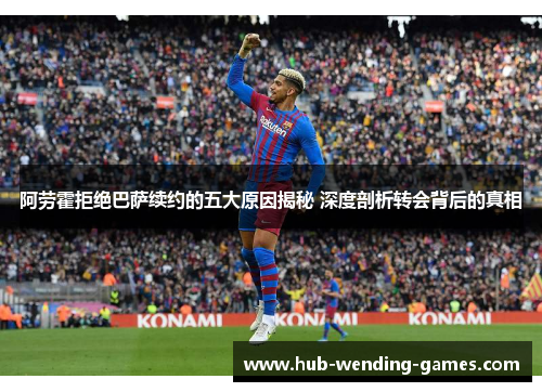 阿劳霍拒绝巴萨续约的五大原因揭秘 深度剖析转会背后的真相