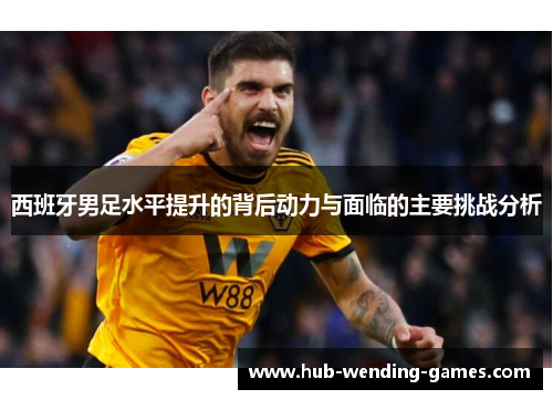 西班牙男足水平提升的背后动力与面临的主要挑战分析