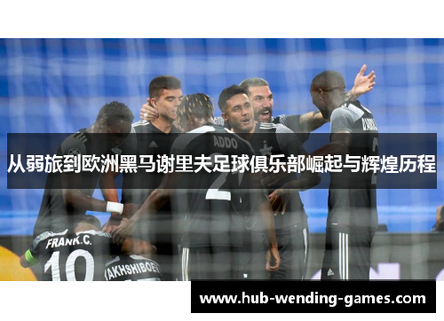 从弱旅到欧洲黑马谢里夫足球俱乐部崛起与辉煌历程