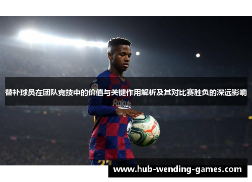 替补球员在团队竞技中的价值与关键作用解析及其对比赛胜负的深远影响