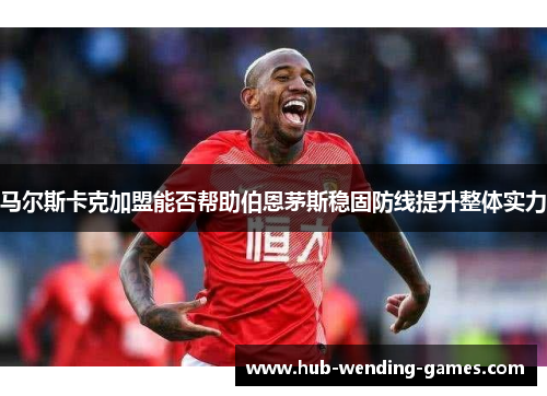 马尔斯卡克加盟能否帮助伯恩茅斯稳固防线提升整体实力 马尔斯卡克加盟能否帮助伯恩茅斯稳固防线提升整体实力