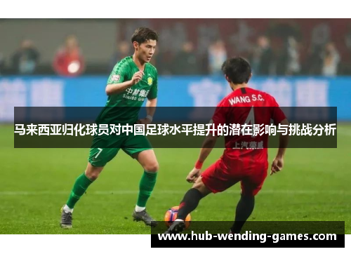 马来西亚归化球员对中国足球水平提升的潜在影响与挑战分析 马来西亚归化球员对中国足球水平提升的潜在影响与挑战分析