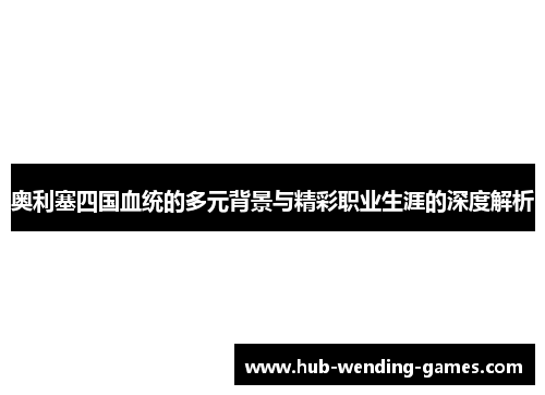 奥利塞四国血统的多元背景与精彩职业生涯的深度解析