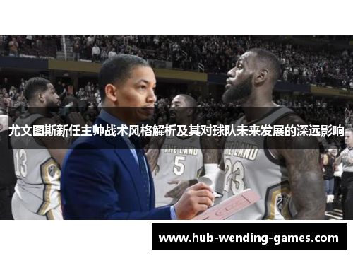 尤文图斯新任主帅战术风格解析及其对球队未来发展的深远影响