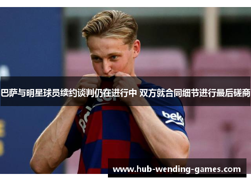 巴萨与明星球员续约谈判仍在进行中 双方就合同细节进行最后磋商