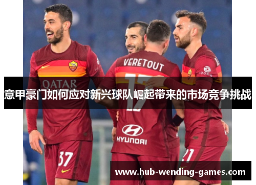 意甲豪门如何应对新兴球队崛起带来的市场竞争挑战