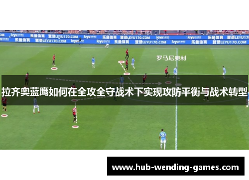 拉齐奥蓝鹰如何在全攻全守战术下实现攻防平衡与战术转型 拉齐奥蓝鹰如何在全攻全守战术下实现攻防平衡与战术转型