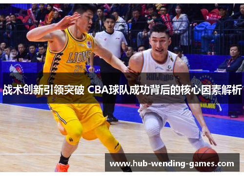 战术创新引领突破 CBA球队成功背后的核心因素解析