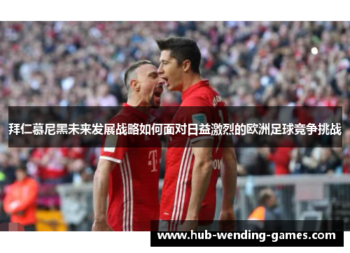 拜仁慕尼黑未来发展战略如何面对日益激烈的欧洲足球竞争挑战