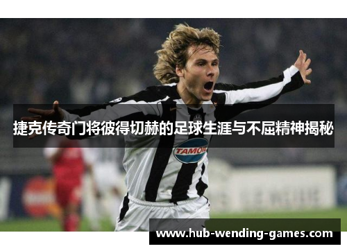 捷克传奇门将彼得切赫的足球生涯与不屈精神揭秘 捷克传奇门将彼得切赫的足球生涯与不屈精神揭秘