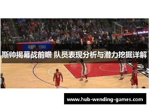 斯帅揭幕战前瞻 队员表现分析与潜力挖掘详解 斯帅揭幕战前瞻 队员表现分析与潜力挖掘详解