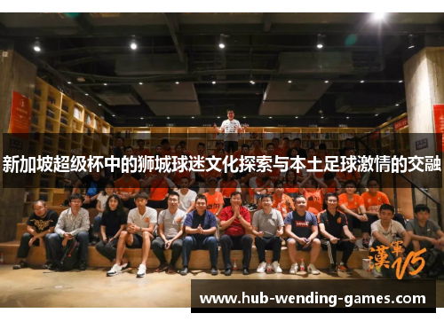 新加坡超级杯中的狮城球迷文化探索与本土足球激情的交融