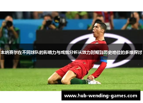 本纳赛尔在不同球队的影响力与成就分析从效力时期到历史地位的多维探讨 本纳赛尔在不同球队的影响力与成就分析从效力时期到历史地位的多维探讨