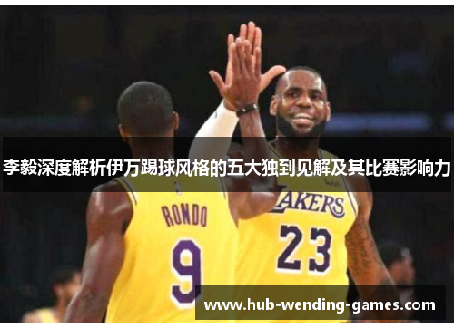 李毅深度解析伊万踢球风格的五大独到见解及其比赛影响力 李毅深度解析伊万踢球风格的五大独到见解及其比赛影响力