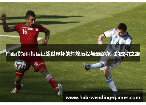 梅西带领阿根廷征战世界杯的辉煌历程与最终夺冠的成功之路