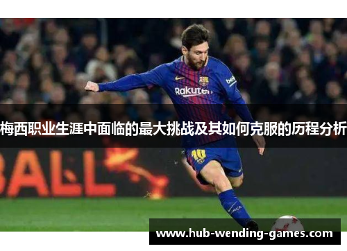 梅西职业生涯中面临的最大挑战及其如何克服的历程分析