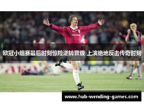 欧冠小组赛最后时刻惊险逆转晋级 上演绝地反击传奇时刻