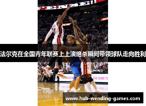 法尔克在全国青年联赛上上演绝杀瞬间带领球队走向胜利