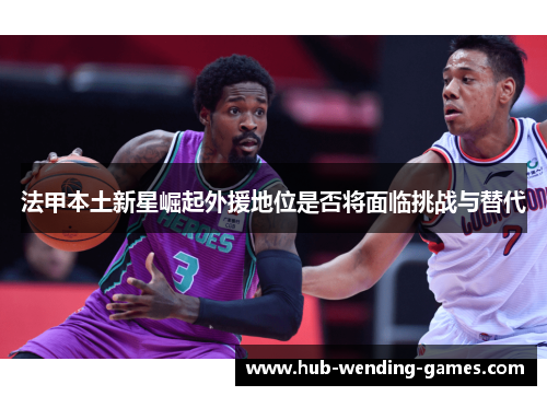 法甲本土新星崛起外援地位是否将面临挑战与替代