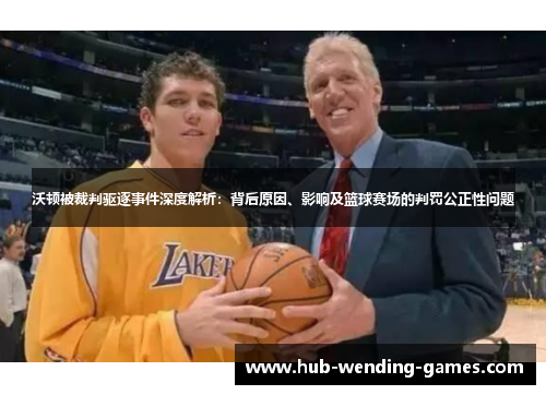 沃顿被裁判驱逐事件深度解析：背后原因、影响及篮球赛场的判罚公正性问题