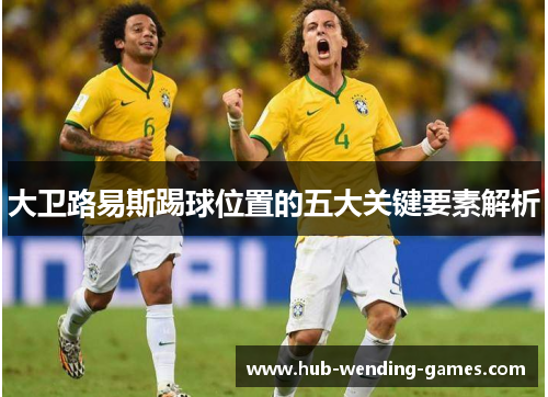 大卫路易斯踢球位置的五大关键要素解析 大卫路易斯踢球位置的五大关键要素解析