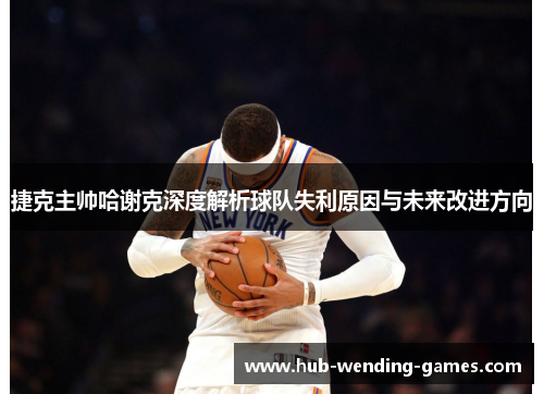 捷克主帅哈谢克深度解析球队失利原因与未来改进方向
