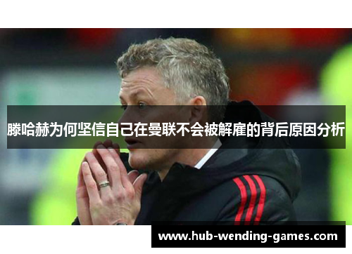 滕哈赫为何坚信自己在曼联不会被解雇的背后原因分析