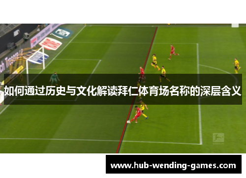 如何通过历史与文化解读拜仁体育场名称的深层含义