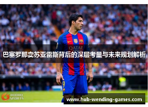 巴塞罗那卖苏亚雷斯背后的深层考量与未来规划解析 巴塞罗那卖苏亚雷斯背后的深层考量与未来规划解析