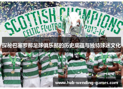 探秘巴塞罗那足球俱乐部的历史底蕴与独特球迷文化