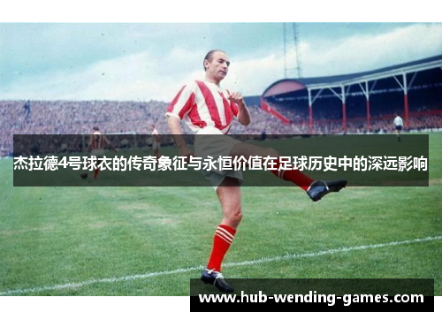 杰拉德4号球衣的传奇象征与永恒价值在足球历史中的深远影响