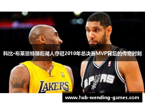 科比·布莱恩特领衔湖人夺冠2010年总决赛MVP背后的传奇时刻