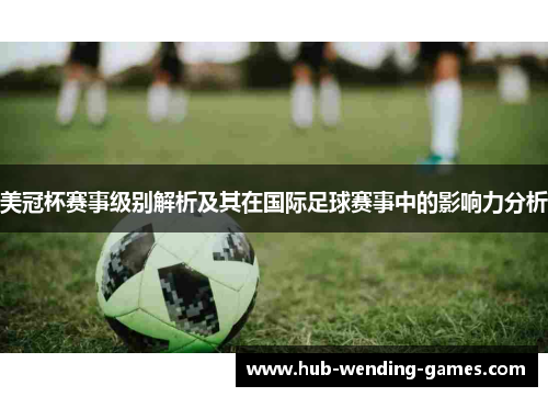 美冠杯赛事级别解析及其在国际足球赛事中的影响力分析