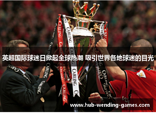 英超国际球迷日掀起全球热潮 吸引世界各地球迷的目光