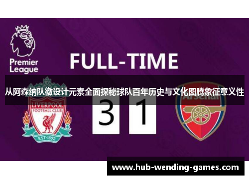 从阿森纳队徽设计元素全面探秘球队百年历史与文化图腾象征意义性 从阿森纳队徽设计元素全面探秘球队百年历史与文化图腾象征意义性