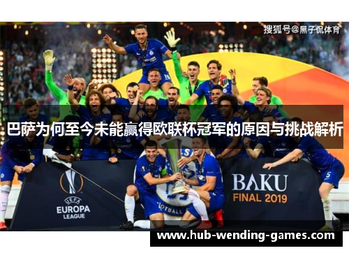 巴萨为何至今未能赢得欧联杯冠军的原因与挑战解析 巴萨为何至今未能赢得欧联杯冠军的原因与挑战解析