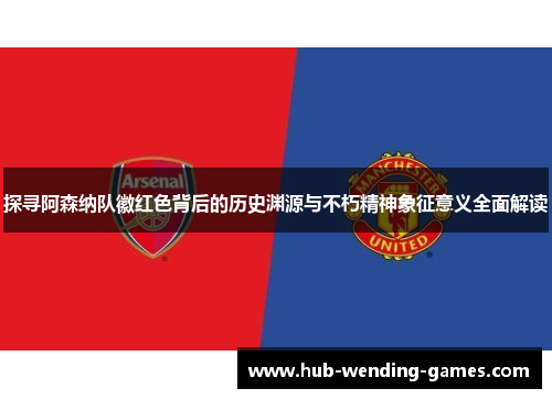 探寻阿森纳队徽红色背后的历史渊源与不朽精神象征意义全面解读 探寻阿森纳队徽红色背后的历史渊源与不朽精神象征意义全面解读