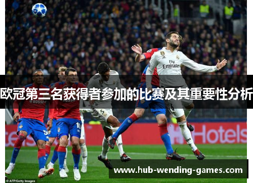 欧冠第三名获得者参加的比赛及其重要性分析 欧冠第三名获得者参加的比赛及其重要性分析