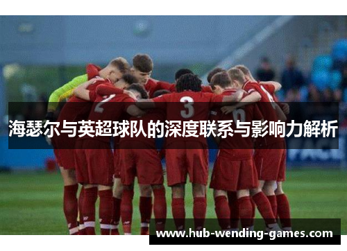海瑟尔与英超球队的深度联系与影响力解析