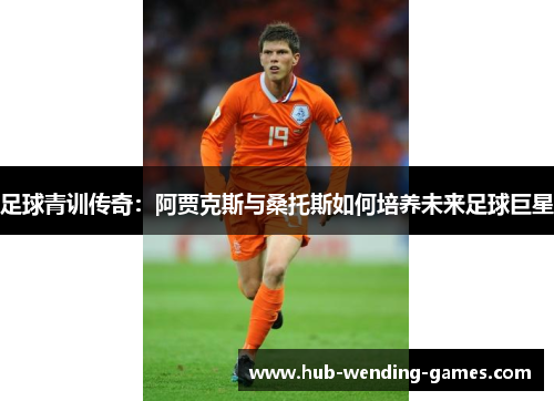 足球青训传奇:阿贾克斯与桑托斯如何培养未来足球巨星 足球青训传奇:阿贾克斯与桑托斯如何培养未来足球巨星
