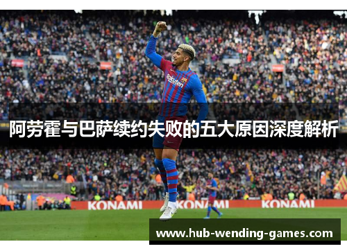 阿劳霍与巴萨续约失败的五大原因深度解析 阿劳霍与巴萨续约失败的五大原因深度解析