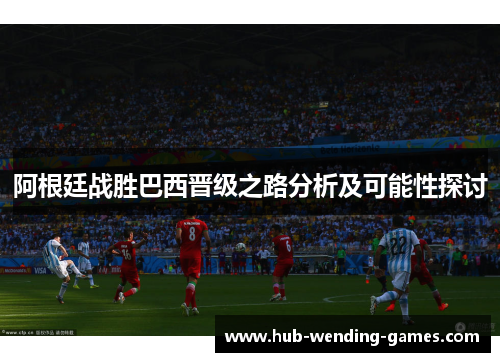 阿根廷战胜巴西晋级之路分析及可能性探讨 阿根廷战胜巴西晋级之路分析及可能性探讨