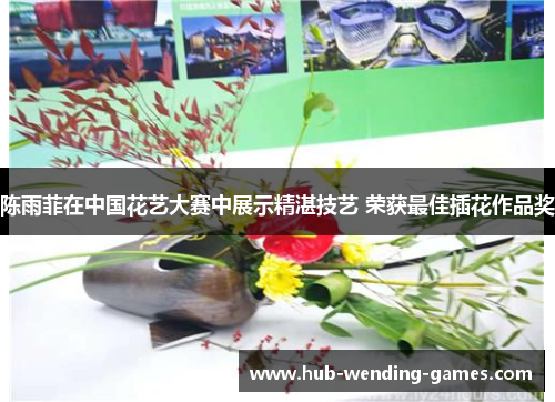 陈雨菲在中国花艺大赛中展示精湛技艺 荣获最佳插花作品奖 陈雨菲在中国花艺大赛中展示精湛技艺 荣获最佳插花作品奖