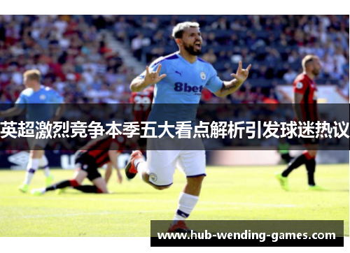 英超激烈竞争本季五大看点解析引发球迷热议 英超激烈竞争本季五大看点解析引发球迷热议