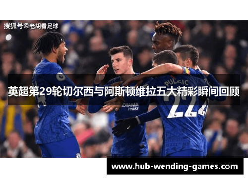 英超第29轮切尔西与阿斯顿维拉五大精彩瞬间回顾
