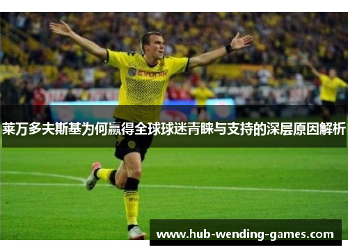 莱万多夫斯基为何赢得全球球迷青睐与支持的深层原因解析