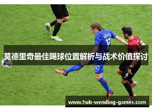 莫德里奇最佳踢球位置解析与战术价值探讨 莫德里奇最佳踢球位置解析与战术价值探讨