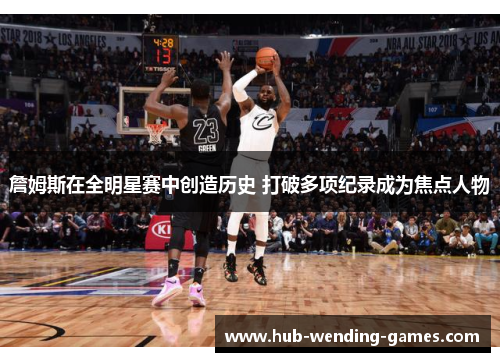 詹姆斯在全明星赛中创造历史 打破多项纪录成为焦点人物