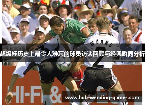 超级杯历史上最令人难忘的球员访谈回顾与经典瞬间分析