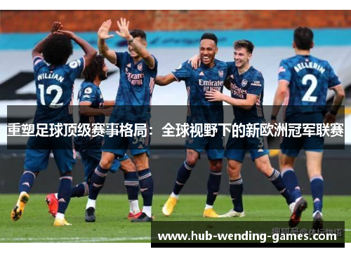 重塑足球顶级赛事格局：全球视野下的新欧洲冠军联赛